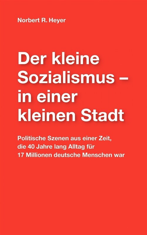 Der kleine Sozialismus - in einer kleinen Stadt: Politische Szenen aus einer Zeit, die 40 Jahre lang Alltag f? 17 Millionen deutsche Menschen war (Paperback)