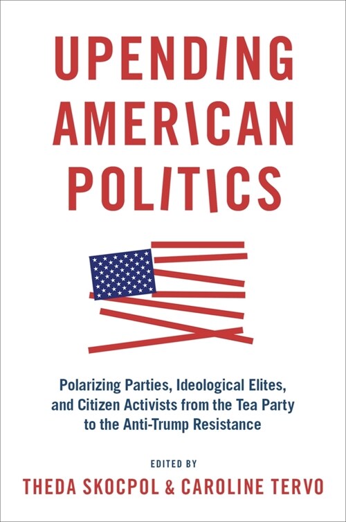 Upending American Politics: Polarizing Parties, Ideological Elites, and Citizen Activists from the Tea Party to the Anti-Trump Resistance (Paperback)