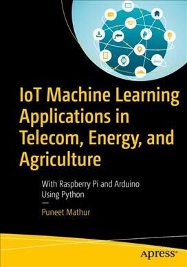 Iot Machine Learning Applications in Telecom, Energy, and Agriculture: With Raspberry Pi and Arduino Using Python (Paperback)