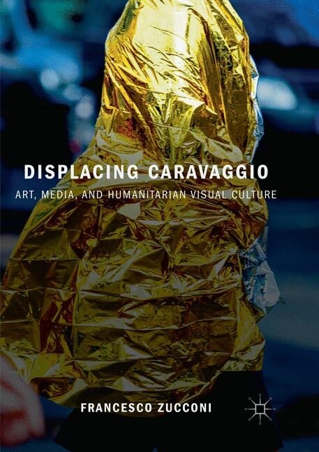 Displacing Caravaggio: Art, Media, and Humanitarian Visual Culture (Paperback, Softcover Repri)