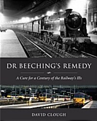 Dr Beechings Remedy : A Cure for a Century of the Railways Ills (Hardcover)