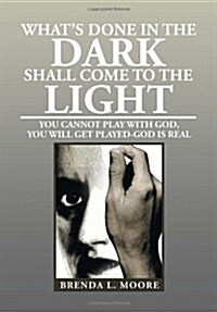 Whats Done in the Dark Shall Come to the Light: You Cannot Play with God, You Will Get Played-God Is Real (Hardcover)