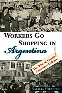 Workers Go Shopping in Argentina: The Rise of Popular Consumer Culture (Hardcover)