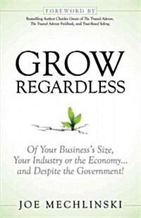 Grow Regardless: Of Your Business Size, Your Industry or the Economy and Despite the Government! (Paperback)
