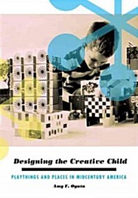 Designing the Creative Child: Playthings and Places in Midcentury America (Paperback)