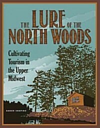 The Lure of the North Woods: Cultivating Tourism in the Upper Midwest (Paperback)