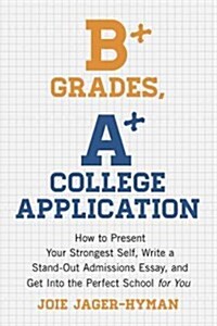 B+ Grades, A+ College Application: How to Present Your Strongest Self, Write a Standout Admissions Essay, and Get Into the Perfect School for You - Ev (Paperback)
