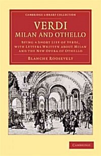 Verdi: Milan and Othello : Being a Short Life of Verdi, with Letters Written about Milan and the New Opera of Othello (Paperback)