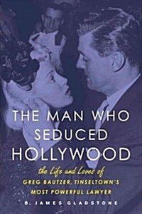 The Man Who Seduced Hollywood: The Life and Loves of Greg Bautzer, Tinseltowns Most Powerful Lawyer (Hardcover)