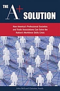 The A+ Solution: How Americas Professional Societies & Trade Associations Can Help Solve the Nations Workforce Skills Crisis (Hardcover)