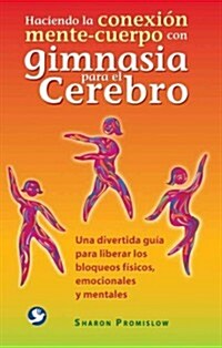 Haciendo La Conexi? Mente-Cuerpo Con Gimnasia Para El Cerebro: Una Divertida Gu? Para Liberar Los Bloqueos F?icos, Emocionales Y Mentales (Paperback)