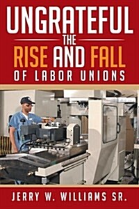 Ungrateful: The Rise and Fall of Labor Unions (Paperback)