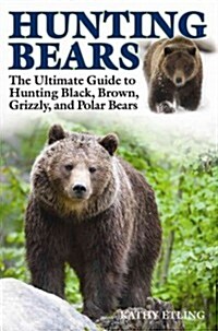 Hunting Bears: The Ultimate Guide to Hunting Black, Brown, Grizzly, and Polar Bears (Hardcover)