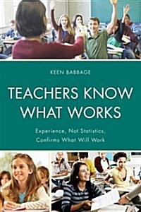 Teachers Know What Works: Experience, Not Statistics, Confirms What Will Work (Paperback)