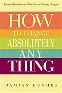 How to Change Absolutely Anything: Practical Techniques to Make Real and Lasting Changes (Paperback)