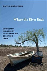 Where the River Ends: Contested Indigeneity in the Mexican Colorado Delta (Hardcover)