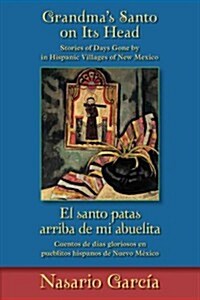 Grandmas Santo on Its Head / El Santo Patas Arriba de Mi Abuelita: Stories of Days Gone by in Hispanic Villages of New Mexico / Cuentos de D?s Glori (Paperback)