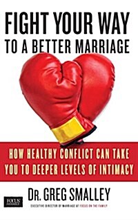 Fight Your Way to a Better Marriage: How Healthy Conflict Can Take You to Deeper Levels of Intimacy (Paperback)