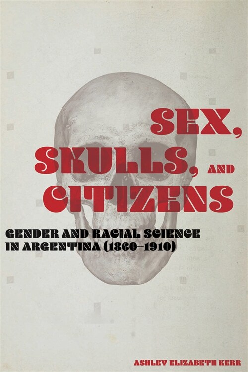 Sex, Skulls, and Citizens: Gender and Racial Science in Argentina (1860-1910) (Paperback)