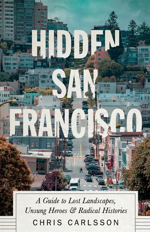 Hidden San Francisco : A Guide to Lost Landscapes, Unsung Heroes and Radical Histories (Paperback)