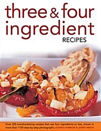 Three & Four Ingredient Recipes : Over 320 Mouthwatering Recipes That Use Four Ingredients or Less, Shown in More That 1150 Step-by-step Photographs (Hardcover)
