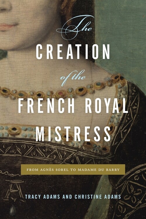 The Creation of the French Royal Mistress: From Agn? Sorel to Madame Du Barry (Hardcover)