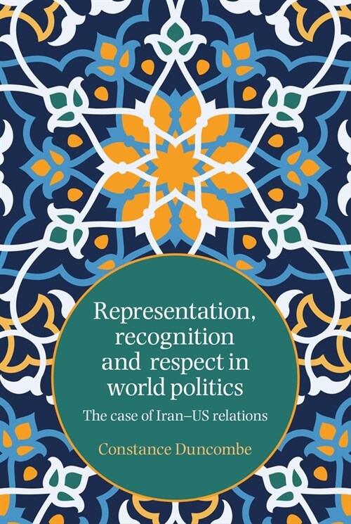 Representation, Recognition and Respect in World Politics : The Case of Iran-Us Relations (Paperback)