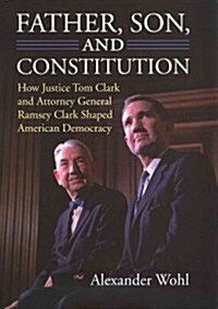 Father, Son, and Constitution: How Justice Tom Clark and Attorney General Ramsey Clark Shaped American Democracy (Hardcover)