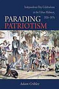 Parading Patriotism: Independence Day Celebrations in the Urban Midwest, 1826-1876 (Paperback)