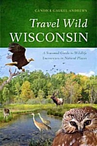 Travel Wild Wisconsin: A Seasonal Guide to Wildlife Encounters in Natural Places (Paperback)