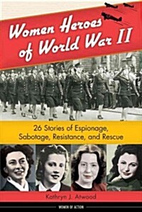 Women Heroes of World War II: 26 Stories of Espionage, Sabotage, Resistance, and Rescue (Paperback)