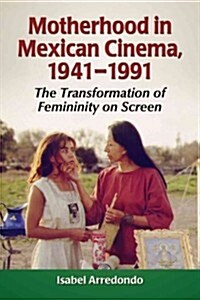 Motherhood in Mexican Cinema, 1941-1991: The Transformation of Femininity on Screen (Paperback)