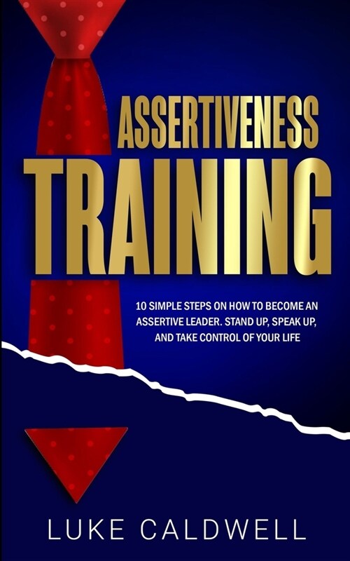 Assertiveness Training: 10 Simple Steps How to Become an Assertive Leader, Stand Up, speak up, and Take Control of Your Life (Paperback)