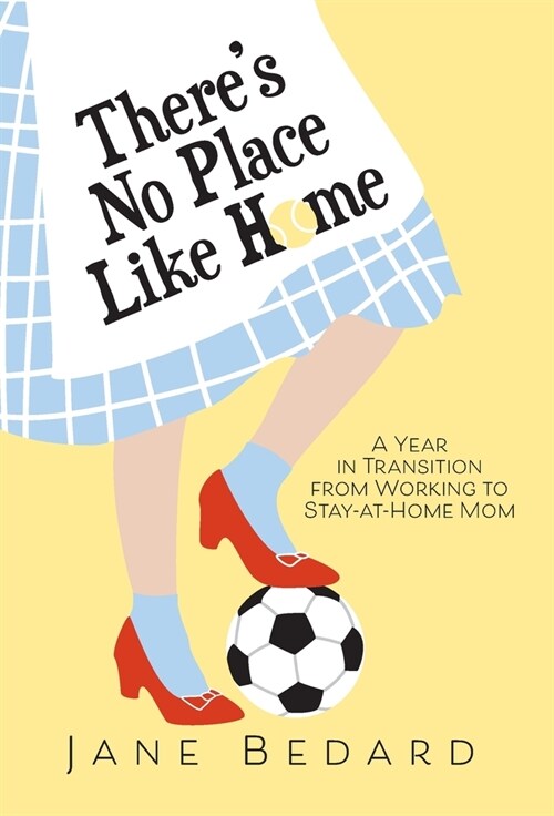 Theres No Place Like Home: A Year in Transition from Working to Stay-At-Home Mom (Hardcover)