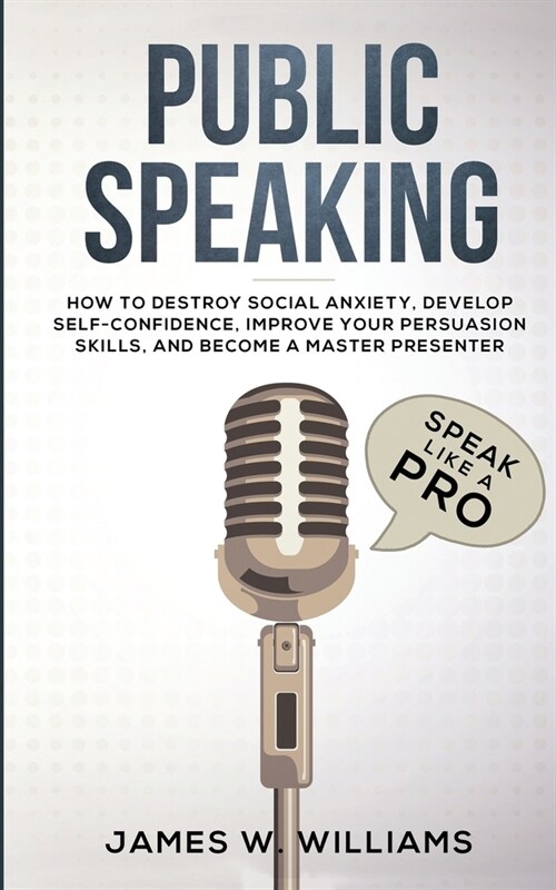 Public Speaking: Speak Like a Pro - How to Destroy Social Anxiety, Develop Self-Confidence, Improve Your Persuasion Skills, and Become (Paperback)