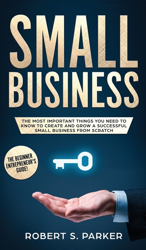 Small Business: The Most Important Things you Need to Know to Create and Grow a Successful Small Business from Scratch (Hardcover)