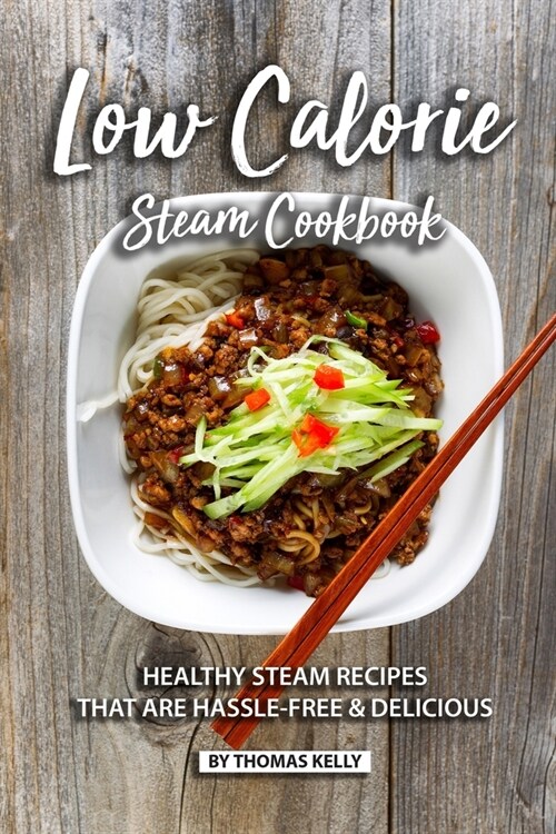Low Calorie Steam Cookbook: Healthy Steam Recipes That are Hassle-Free & Delicious (Paperback)