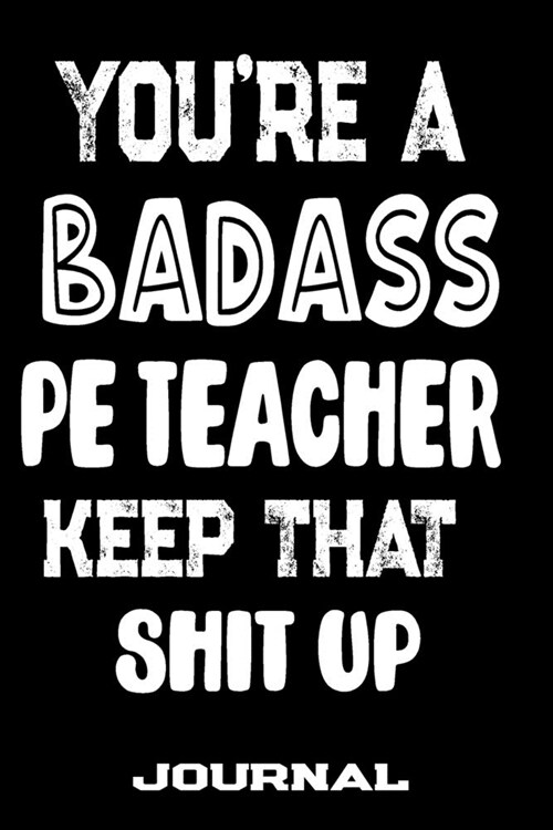 Youre A Badass PE Teacher Keep That Shit Up: Blank Lined Journal To Write in - Funny Gifts For PE Teacher (Paperback)