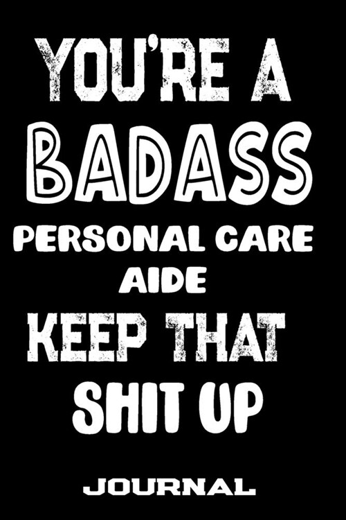 Youre A Badass Personal Care Aide Keep That Shit Up: Blank Lined Journal To Write in - Funny Gifts For Personal Care Aide (Paperback)