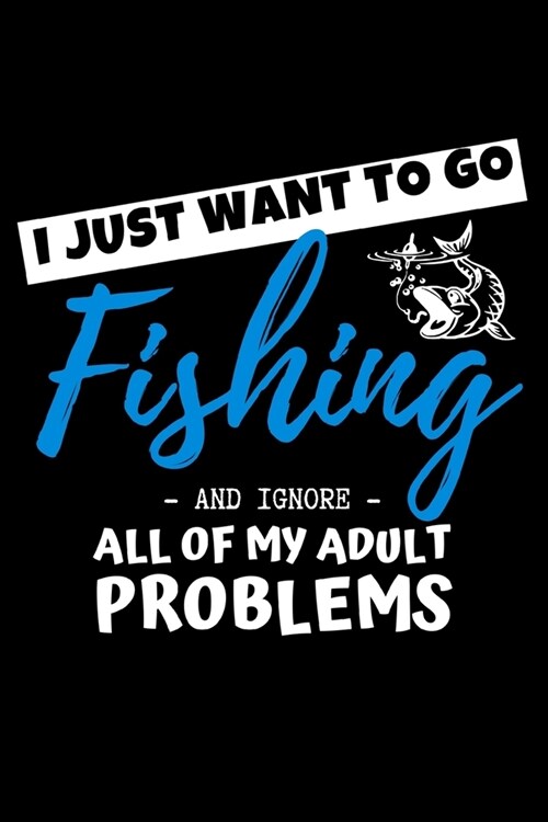I Just Want To Go Fishing And Ignore All Of My Adult Problems: Funny Fishing Lined Writing Notebook / Journal 120 Pages (6x 9) (Paperback)