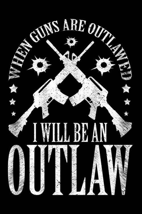 When Guns Are Outlawed I Will Be An Outlaw: Notebook For Gun Owners Who Love Guns, Rifles and Hunting (Funny and Humorous Novelty Gifts for Men) - 6x (Paperback)