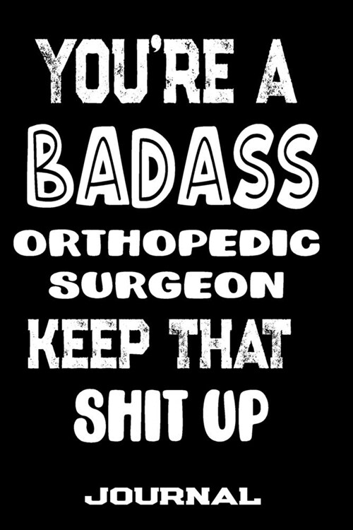 Youre A Badass Orthopedic Surgeon Keep That Shit Up: Blank Lined Journal To Write in - Funny Gifts For Orthopedic Surgeon (Paperback)