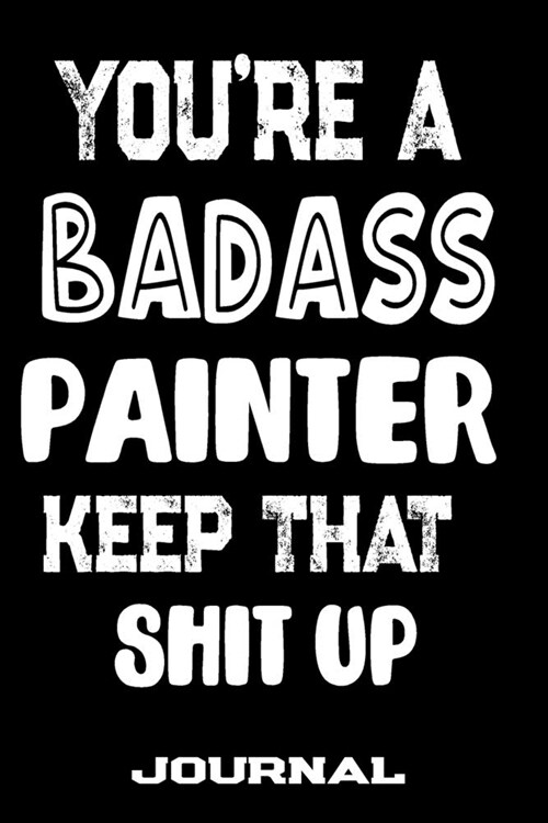 Youre A Badass Painter Keep That Shit Up: Blank Lined Journal To Write in - Funny Gifts For Painter (Paperback)