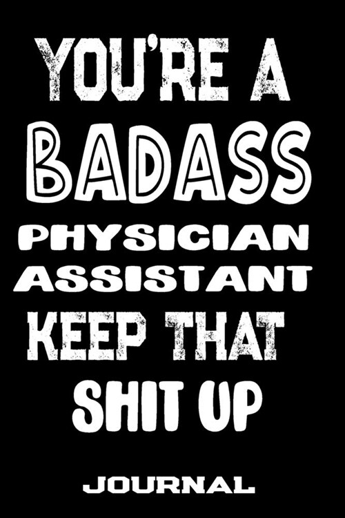 Youre A Badass Physician Assistant Keep That Shit Up: Blank Lined Journal To Write in - Funny Gifts For Physician Assistant (Paperback)