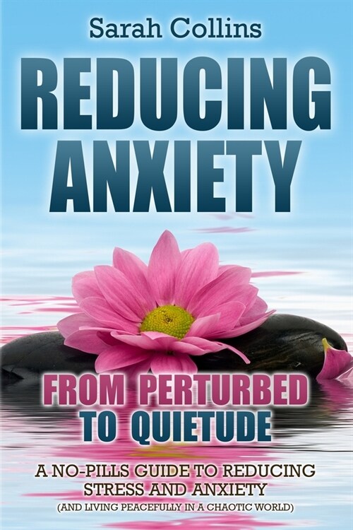 Reducing Anxiety: From Perturbed To Quietude: A No-Pills Guide To Reducing Stress And Anxiety (And Living Peacefully In A Chaotic World) (Paperback)