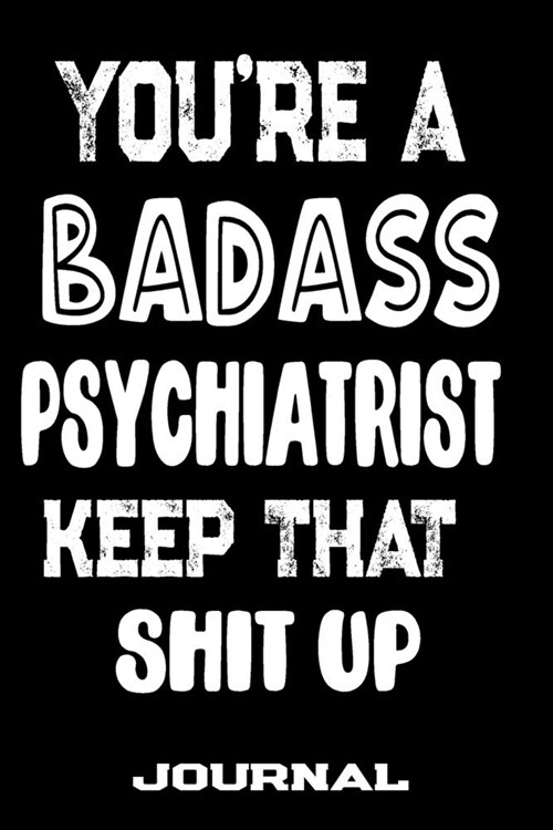 Youre A Badass Psychiatrist Keep That Shit Up: Blank Lined Journal To Write in - Funny Gifts For Psychiatrist (Paperback)