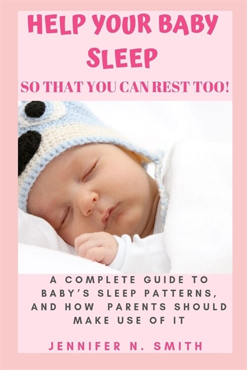 Help your Baby Sleep So That You Can Rest Too!: A Complete Guide to Babys Sleep Patterns, and how Parents Should Make Use of It (Paperback)