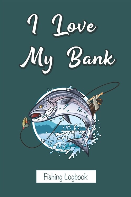 I Love My Bank - Fishing Logbook: Funny Novelty Notebook Gift For Fishermen, Serious Fishing Enthusiasts - Fishermans Blank Journal and Dot Grid in-b (Paperback)