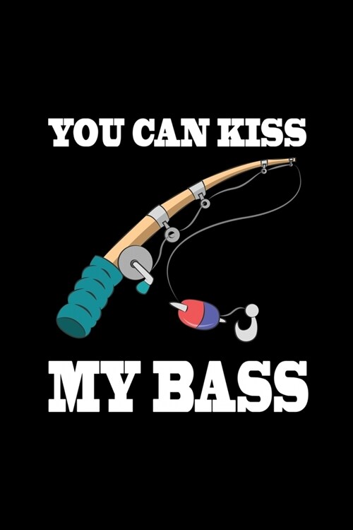 You Can Kiss My Bass: Fishing Log Book Notebook Record of Your Trips memory Journal Complete Log Book Great Birthday Or Fathers Day Gift (Paperback)