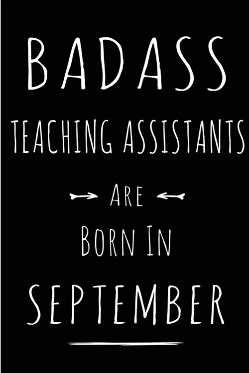 Badass Teaching Assistants Are Born In September: Blank Lined Funny Journal Notebooks Diary as Birthday, Welcome, Farewell, Appreciation, Thank You, C (Paperback)